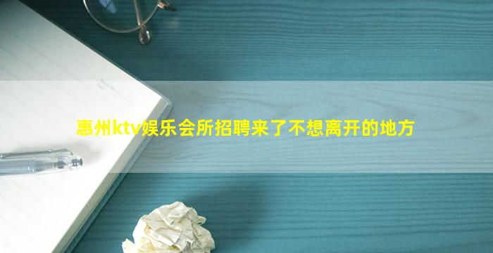 惠州ktv娱乐会所招聘来了不想离开的地方